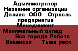 Администратор › Название организации ­ Долина, ООО › Отрасль предприятия ­ Менеджмент › Минимальный оклад ­ 20 000 - Все города Работа » Вакансии   . Тыва респ.